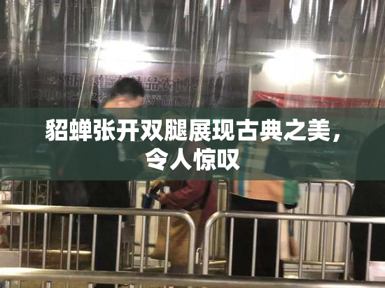 貂蝉张开双腿展现古典之美，令人惊叹