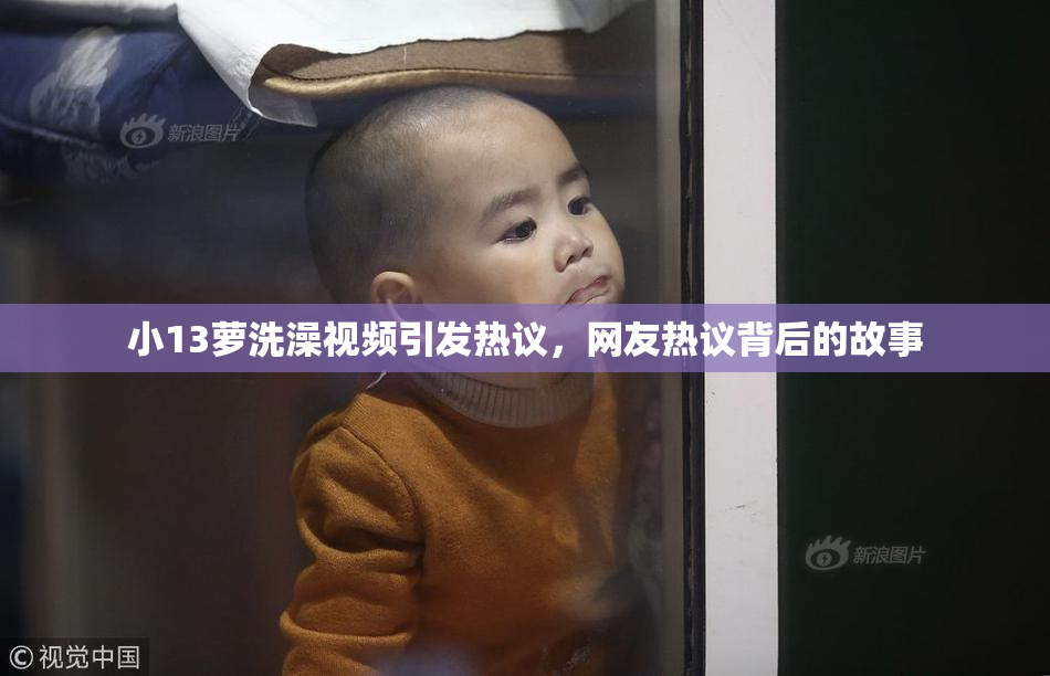 小13萝洗澡视频引发热议，网友热议背后的故事