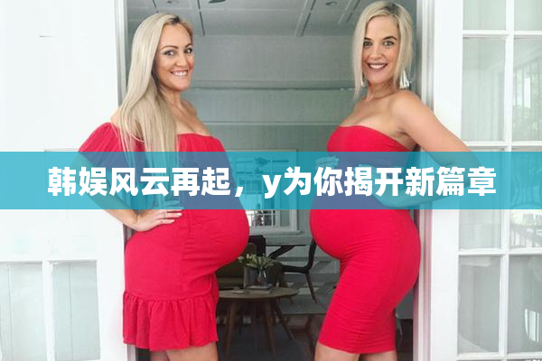韩娱风云再起，y为你揭开新篇章