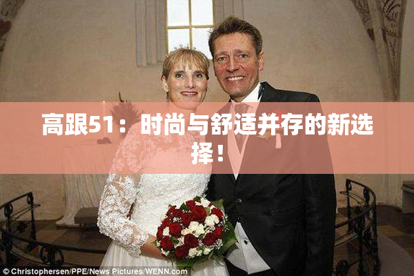 高跟51：时尚与舒适并存的新选择！