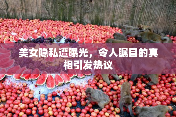 美女隐私遭曝光，令人瞩目的真相引发热议
