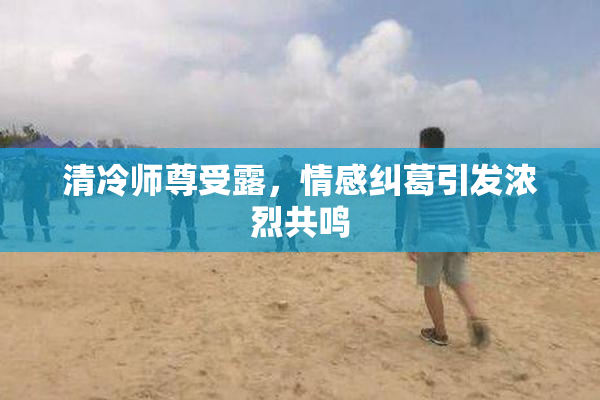 清冷师尊受露，情感纠葛引发浓烈共鸣