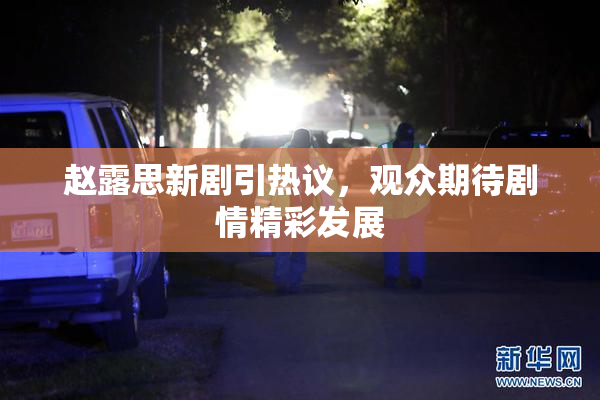 赵露思新剧引热议，观众期待剧情精彩发展