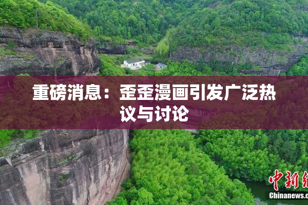 重磅消息：歪歪漫画引发广泛热议与讨论