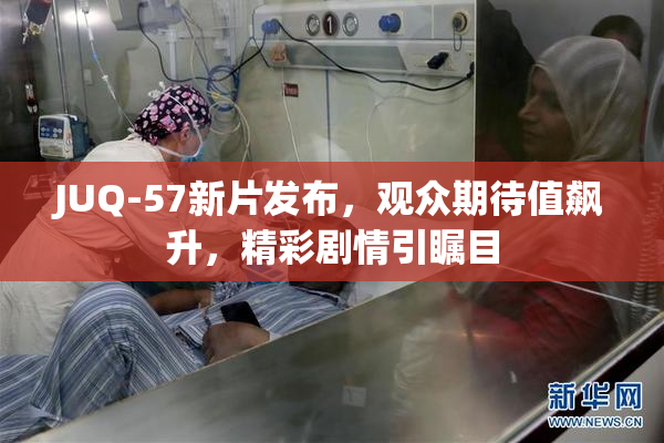 JUQ-57新片发布，观众期待值飙升，精彩剧情引瞩目