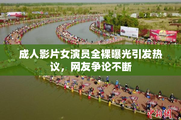 成人影片女演员全裸曝光引发热议，网友争论不断
