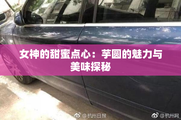 女神的甜蜜点心：芋圆的魅力与美味探秘