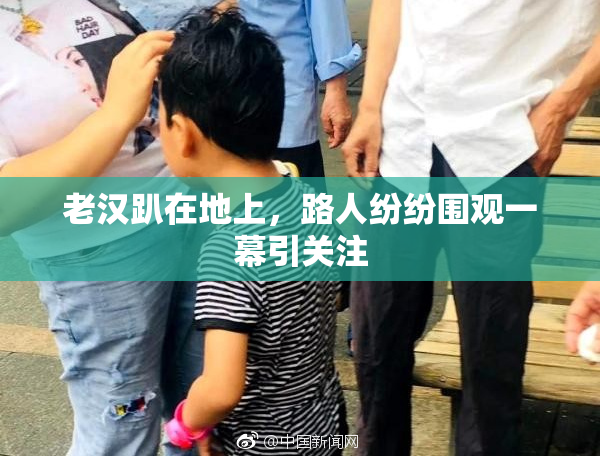老汉趴在地上，路人纷纷围观一幕引关注