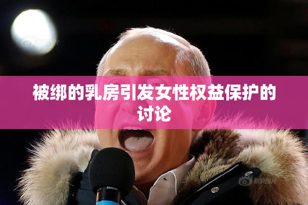 被绑的乳房引发女性权益保护的讨论