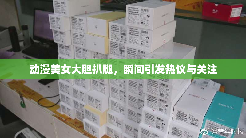 动漫美女大胆扒腿，瞬间引发热议与关注