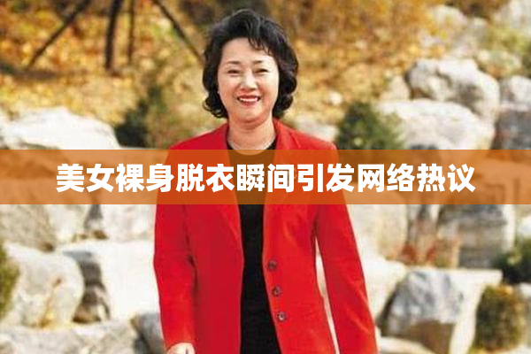美女裸身脱衣瞬间引发网络热议