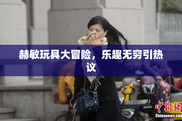 赫敏玩具大冒险，乐趣无穷引热议