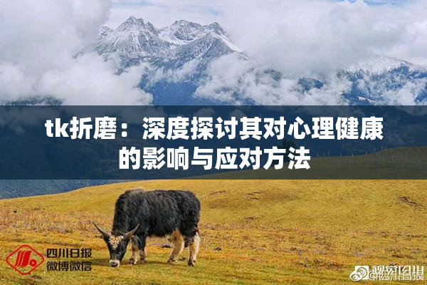 tk折磨：深度探讨其对心理健康的影响与应对方法