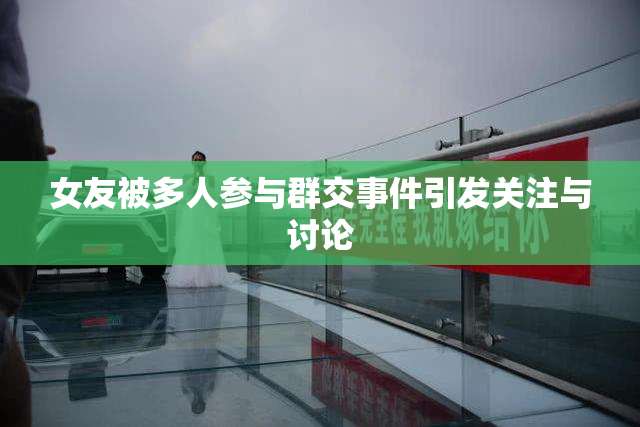 女友被多人参与群交事件引发关注与讨论