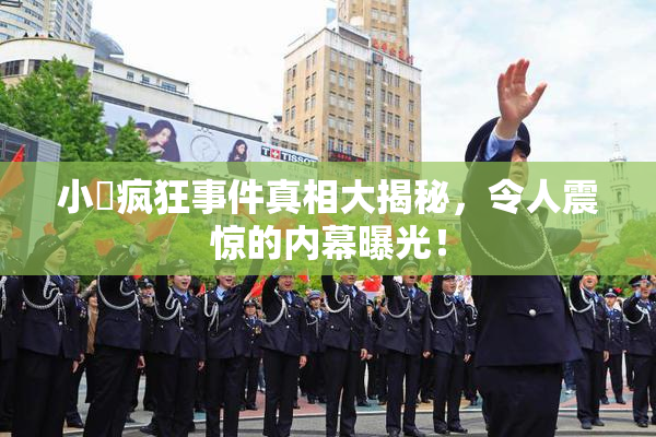 小泬疯狂事件真相大揭秘，令人震惊的内幕曝光！