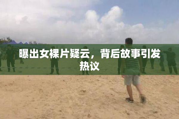 曝出女裸片疑云，背后故事引发热议