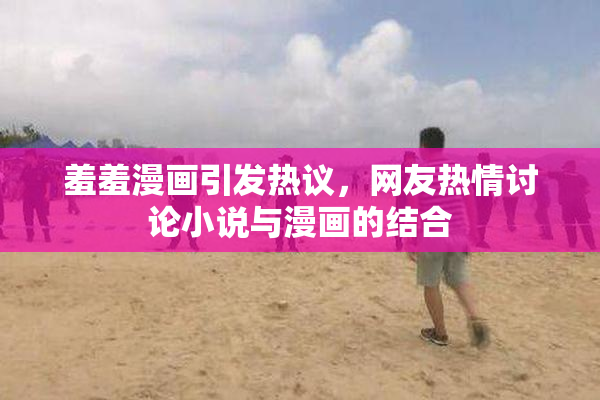 羞羞漫画引发热议，网友热情讨论小说与漫画的结合