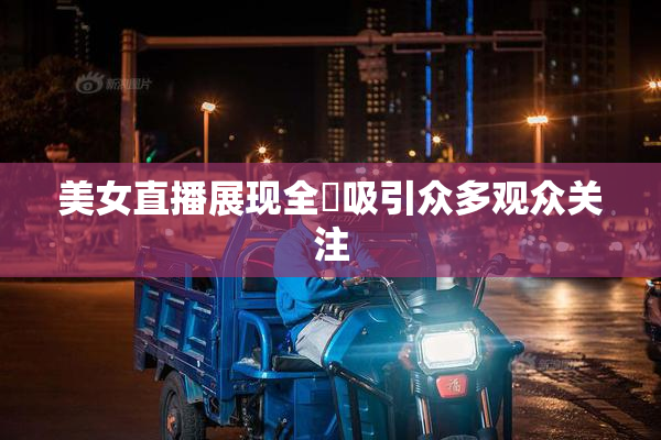 美女直播展现全婐吸引众多观众关注