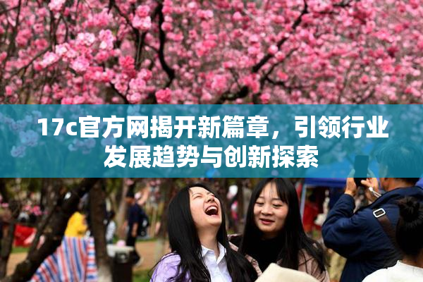 17c官方网揭开新篇章，引领行业发展趋势与创新探索
