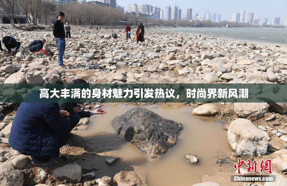 高大丰满的身材魅力引发热议，时尚界新风潮