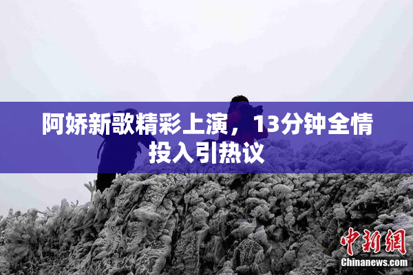 阿娇新歌精彩上演，13分钟全情投入引热议