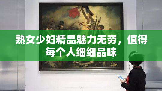 熟女少妇精品魅力无穷，值得每个人细细品味