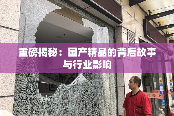 重磅揭秘：国产精品的背后故事与行业影响