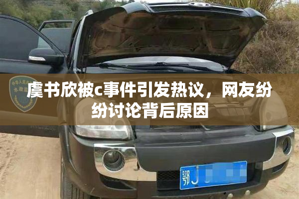 虞书欣被c事件引发热议，网友纷纷讨论背后原因