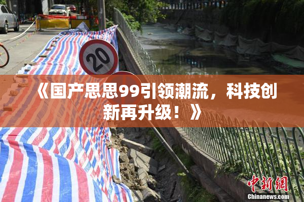《国产思思99引领潮流，科技创新再升级！》
