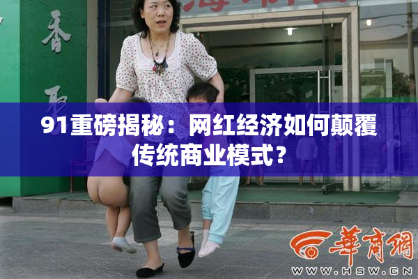 91重磅揭秘：网红经济如何颠覆传统商业模式？
