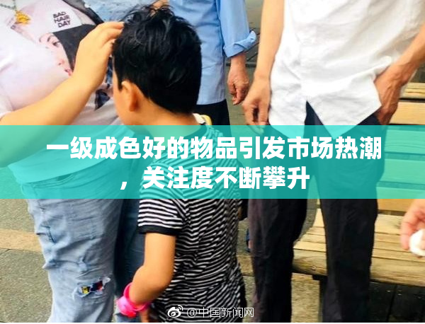 一级成色好的物品引发市场热潮，关注度不断攀升