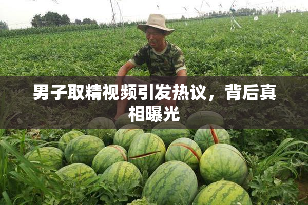 男子取精视频引发热议，背后真相曝光