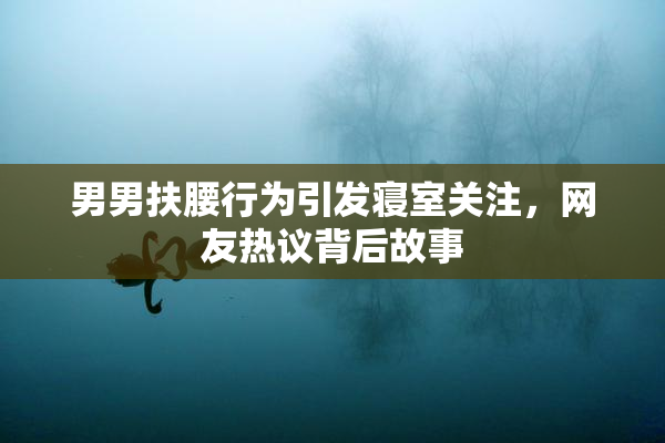 男男扶腰行为引发寝室关注，网友热议背后故事