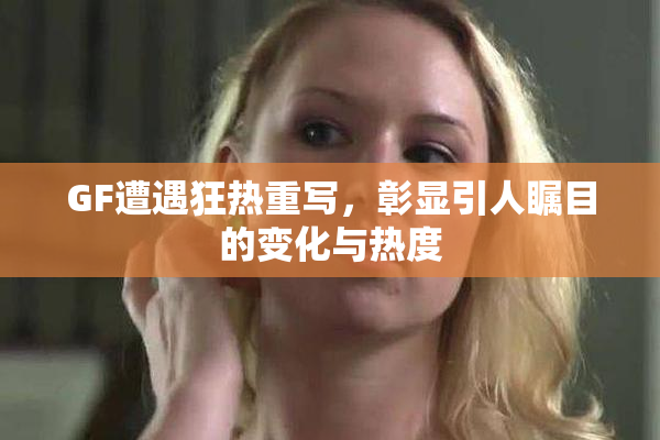 GF遭遇狂热重写，彰显引人瞩目的变化与热度