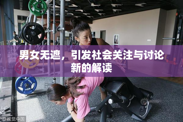 男女无遮，引发社会关注与讨论新的解读