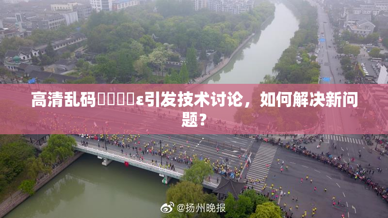 高清乱码❌‌❌‌ε引发技术讨论，如何解决新问题？