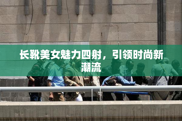 长靴美女魅力四射，引领时尚新潮流