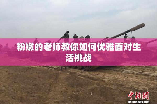 粉嫩的老师教你如何优雅面对生活挑战