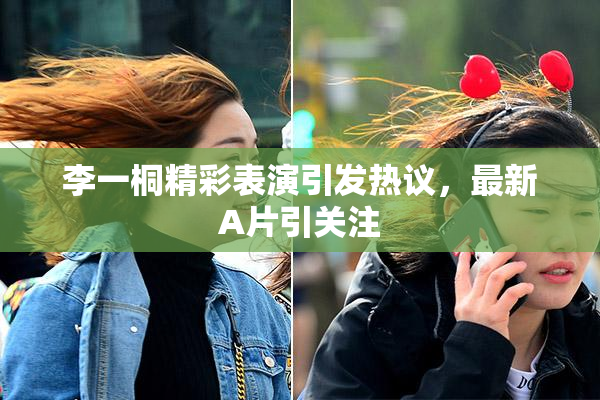 李一桐精彩表演引发热议，最新A片引关注