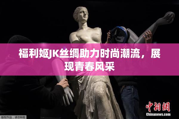 福利姬JK丝绸助力时尚潮流，展现青春风采