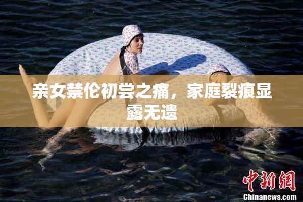 亲女禁伦初尝之痛，家庭裂痕显露无遗