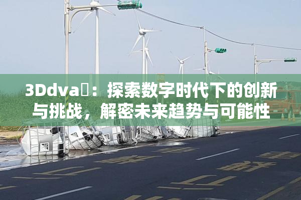 3Ddva婬：探索数字时代下的创新与挑战，解密未来趋势与可能性
