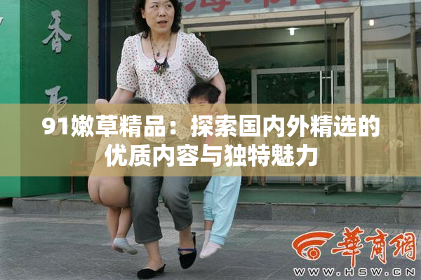 91嫩草精品：探索国内外精选的优质内容与独特魅力