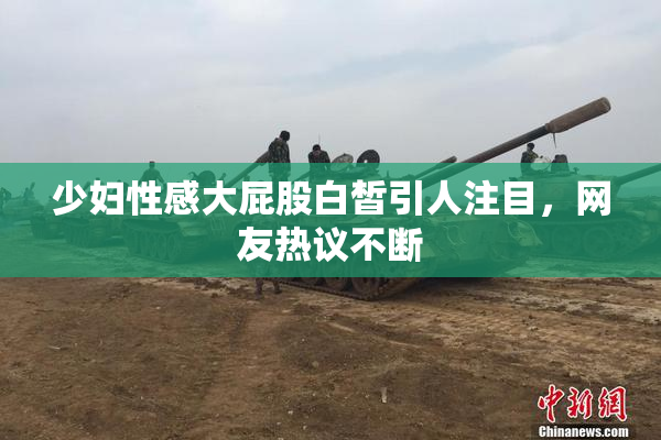 少妇性感大屁股白皙引人注目，网友热议不断
