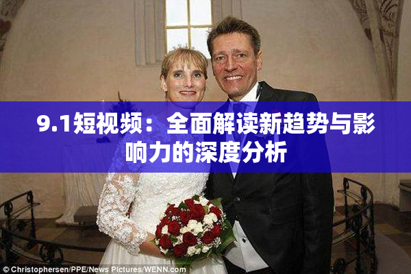 9.1短视频：全面解读新趋势与影响力的深度分析