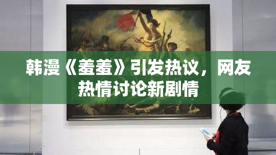 韩漫《羞羞》引发热议，网友热情讨论新剧情