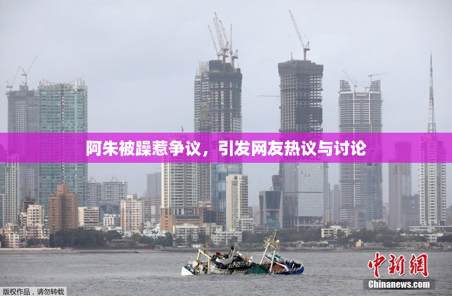 阿朱被躁惹争议，引发网友热议与讨论
