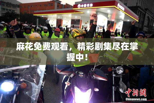麻花免费观看，精彩剧集尽在掌握中！