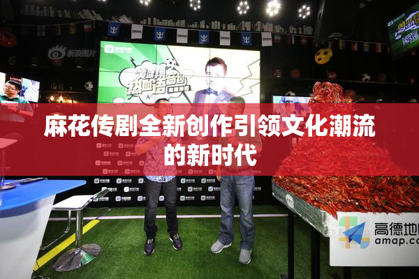 麻花传剧全新创作引领文化潮流的新时代
