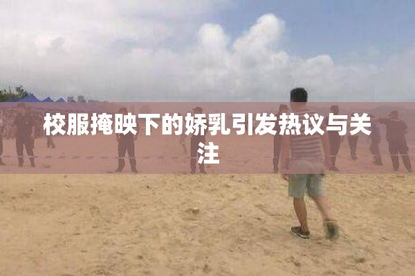 校服掩映下的娇乳引发热议与关注